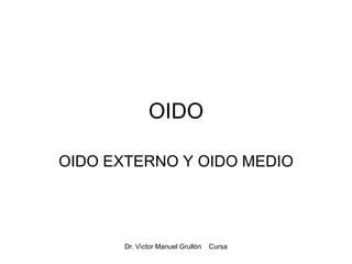 Dr. Vìctor Manuel Grullòn Cursa
OIDO
OIDO EXTERNO Y OIDO MEDIO
 