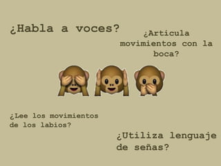 ¿Habla a voces? ¿Articula 
movimientos con la 
boca? 
¿Utiliza lenguaje 
de señas? 
¿Lee los movimientos 
de los labios? 
 