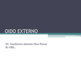 OIDO EXTERNO
Dr. Gaudencio Antonio Diaz Pavon
R1 ORL.
 