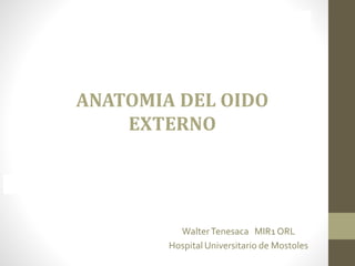 WalterTenesaca MIR1 ORL
Hospital Universitario de Mostoles
ANATOMIA DEL OIDO
EXTERNO
 