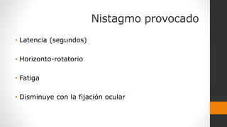 Nistagmo provocado
• Latencia (segundos)
• Horizonto-rotatorio
• Fatiga
• Disminuye con la fijación ocular
 