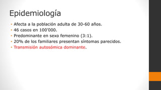 Epidemiología
• Afecta a la población adulta de 30-60 años.
• 46 casos en 100’000.
• Predominante en sexo femenino (3:1).
• 20% de los familiares presentan síntomas parecidos.
• Transmisión autosómica dominante.
 