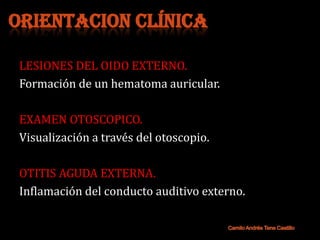 ORIENTACION CLÍNICA

 LESIONES DEL OIDO EXTERNO.
 Formación de un hematoma auricular.

 EXAMEN OTOSCOPICO.
 Visualización a través del otoscopio.

 OTITIS AGUDA EXTERNA.
 Inflamación del conducto auditivo externo.
 
