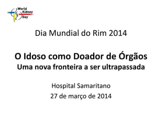 Dia Mundial do Rim 2014
O Idoso como Doador de Órgãos
Uma nova fronteira a ser ultrapassada
Hospital Samaritano
27 de março de 2014
 