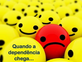 Quando a
dependência
  chega...
      w w w. c u i d a r d e i d o s o s . c o m . b r
 