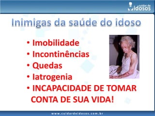 • Imobilidade
• Incontinências
• Quedas
• Iatrogenia
• INCAPACIDADE DE TOMAR
 CONTA DE SUA VIDA!
     w w w. c u i d a r d e i d o s o s . c o m . b r
 