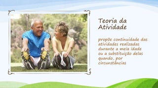 Teoria da
Atividade
propõe continuidade das
atividades realizadas
durante a meia idade
ou a substituição delas
quando, por
circunstâncias
 
