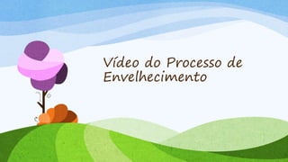 Vídeo do Processo de
Envelhecimento
 