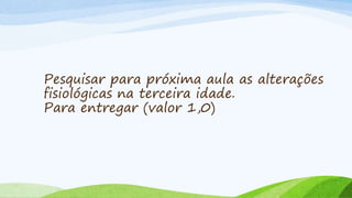 Pesquisar para próxima aula as alterações
fisiológicas na terceira idade.
Para entregar (valor 1,0)
 