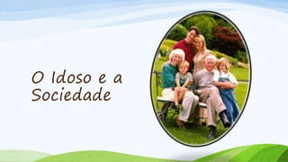 O Idoso e a
Sociedade
 