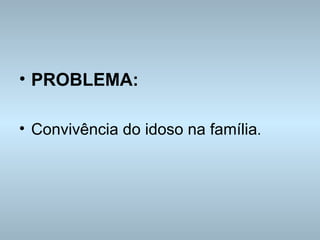 PROBLEMA: Convivência do idoso na família . 