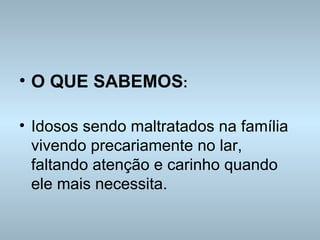 O QUE SABEMOS : Idosos sendo maltratados na família vivendo precariamente no lar, faltando atenção e carinho quando ele mais necessita. 