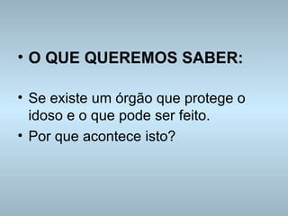 O QUE QUEREMOS SABER: Se existe um órgão que protege o idoso e o que pode ser feito. Por que acontece isto? 