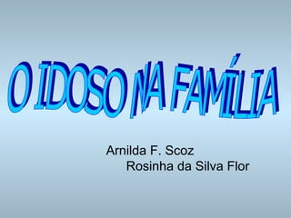 Arnilda F. Scoz Rosinha da Silva Flor O IDOSO NA FAMÍLIA 