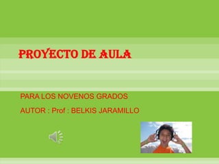 PROYECTO DE AULA  PARA LOS NOVENOS GRADOS AUTOR : Prof : BELKIS JARAMILLO 