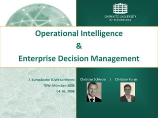 Operational Intelligence
                &
Enterprise Decision Management

  7. Europäische TDWI Konferenz   Christian Schieder /   Christian Kurze
           TDWI München 2008
                   04. 06. 2008
 