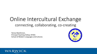Online Intercultural Exchange
connecting, collaborating, co-creating
Teresa MacKinnon,
Principal Teaching Fellow, SFHEA
School of Modern Languages and Cultures
 