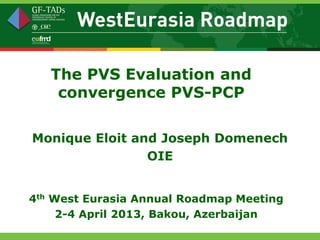 The PVS Evaluation and
    convergence PVS-PCP

Monique Eloit and Joseph Domenech
                OIE


4th West Eurasia Annual Roadmap Meeting
     2-4 April 2013, Bakou, Azerbaijan
 