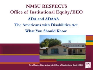 New Mexico State University-Office of Institutional Equity/EEO
NMSU RESPECTS
Office of Institutional Equity/EEO
ADA and ADAAA
The Americans with Disabilities Act
What You Should Know
 