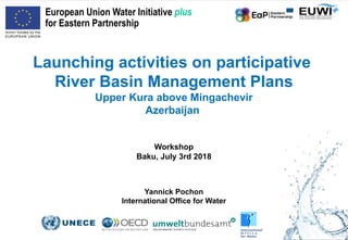 Launching activities on participative
River Basin Management Plans
Upper Kura above Mingachevir
Azerbaijan
Workshop
Baku, July 3rd 2018
European Union Water Initiative plus
for Eastern Partnership
Yannick Pochon
International Office for Water
 