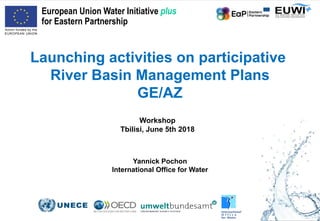 Launching activities on participative
River Basin Management Plans
GE/AZ
Workshop
Tbilisi, June 5th 2018
European Union Water Initiative plus
for Eastern Partnership
Yannick Pochon
International Office for Water
 