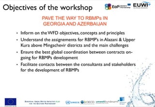 • Inform on theWFD objectives, concepts and principles
• Understand the assignements for RBMP’s in Alazani & Upper
Kura ab...