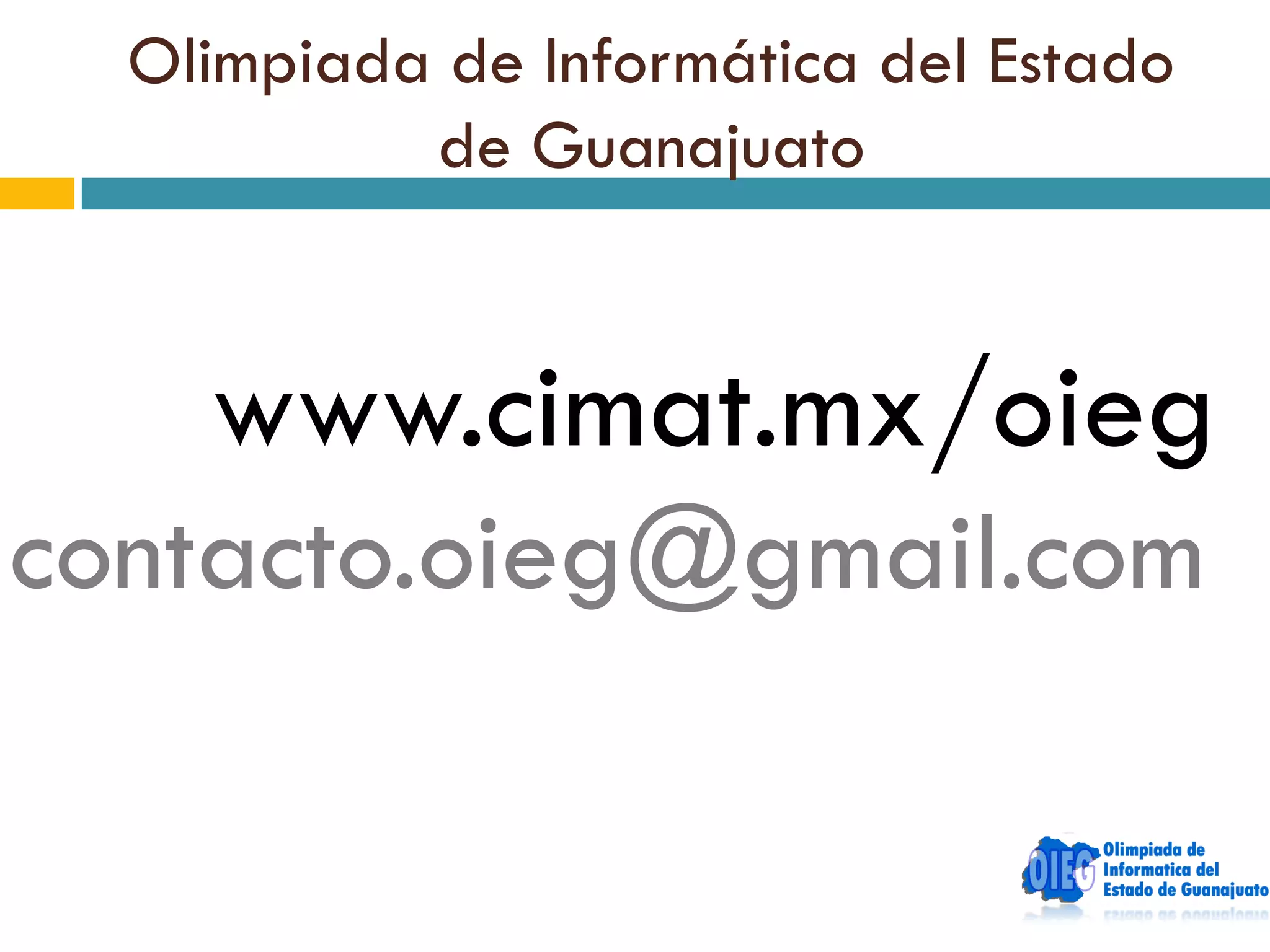 Olimpiada de Informática del Estado
           de Guanajuato


    www.cimat.mx/oieg
contacto.oieg@gmail.com
 