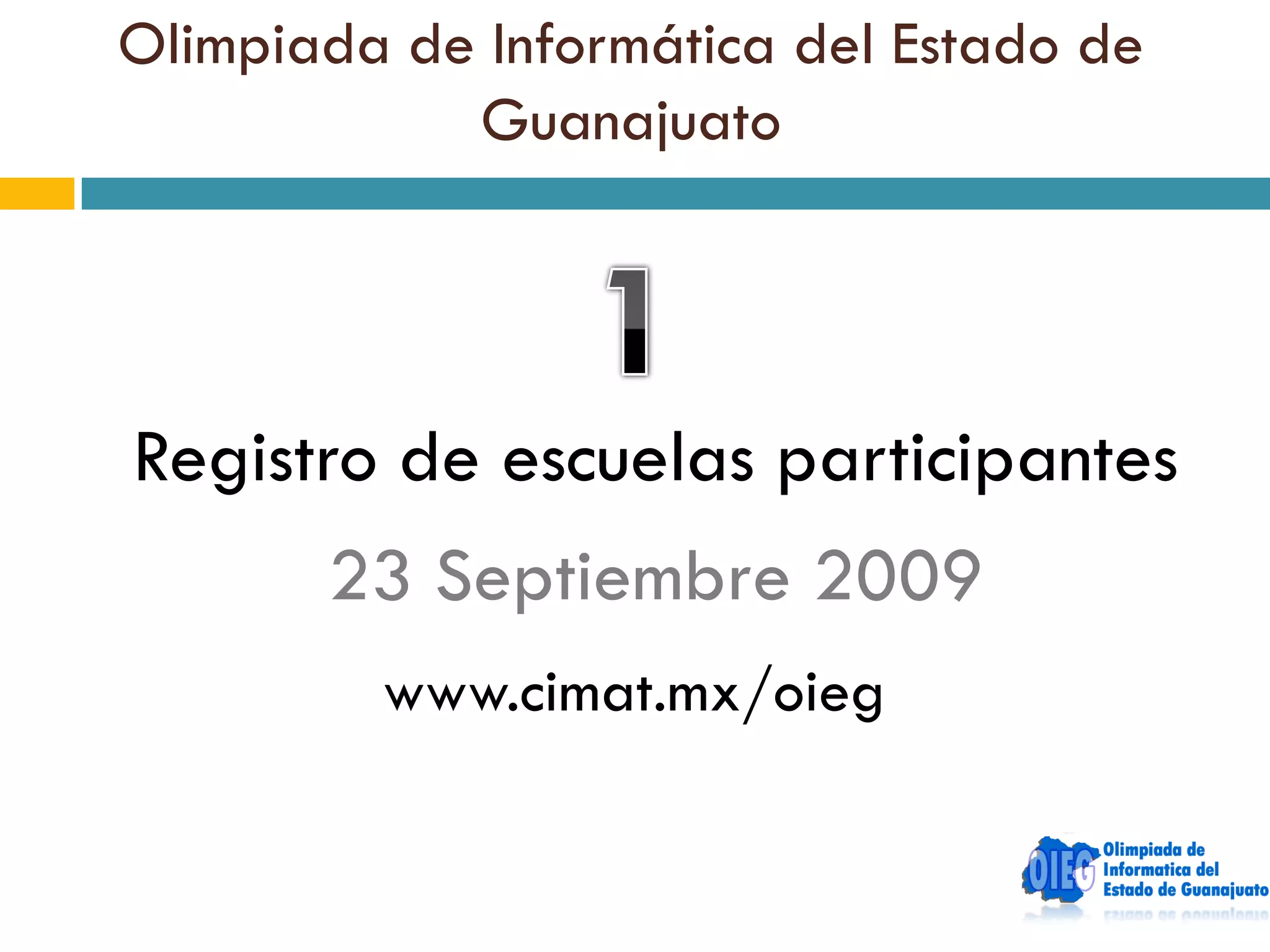 Olimpiada de Informática del Estado de
            Guanajuato




Registro de escuelas participantes
       23 Septiembre 2009
         www.cimat.mx/oieg
 