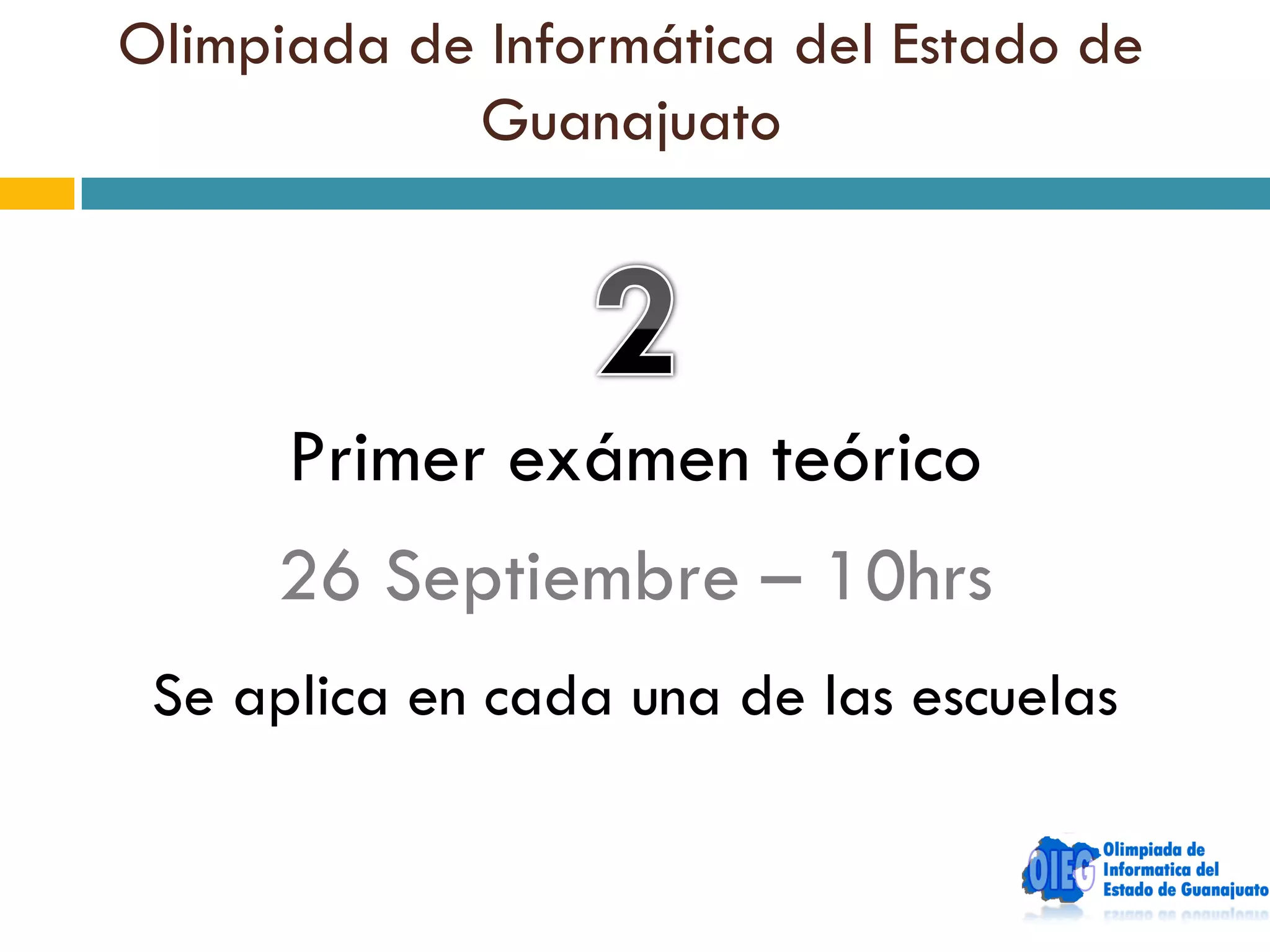 Olimpiada de Informática del Estado de
            Guanajuato




      Primer exámen teórico
     26 Septiembre – 10hrs
 Se aplica en cada una de las escuelas
 
