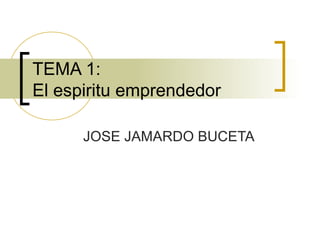 TEMA 1:
El espiritu emprendedor
JOSE JAMARDO BUCETA

 