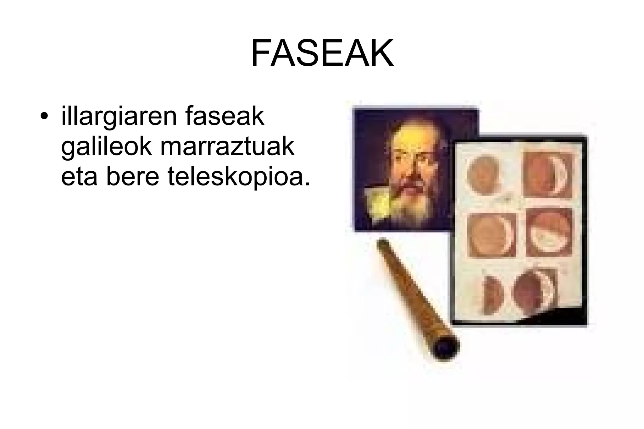 FASEAK
●   illargiaren faseak
    galileok marraztuak
    eta bere teleskopioa.
 