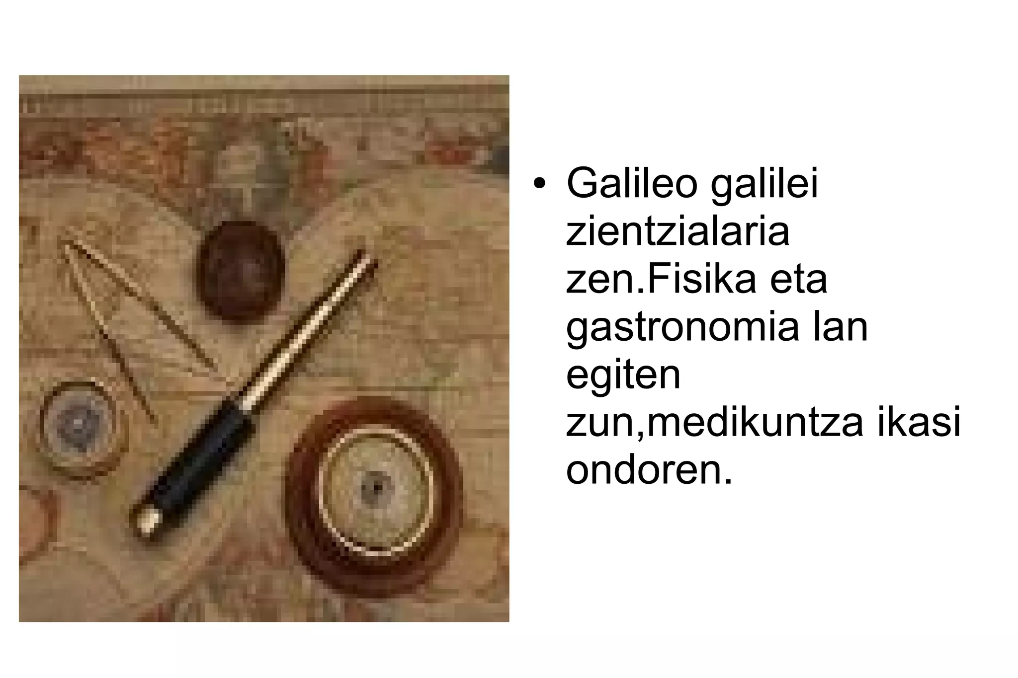 ●   Galileo galilei
    zientzialaria
    zen.Fisika eta
    gastronomia lan
    egiten
    zun,medikuntza ikasi
    ondoren.
 