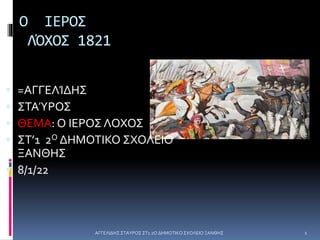 Ο ΙΕΡΟΣ
ΛΌΧΟΣ 1821
 =ΑΓΓΕΛΊΔΗΣ
 ΣΤΑΎΡΟΣ
 ΘΕΜΑ: O IEΡΟΣ ΛΟΧΟΣ
 ΣΤ’1 2Ο ΔΗΜΟΤΙΚΟ ΣΧΟΛΕΙΟ
ΞΑΝΘΗΣ
 8/1/22
1
ΑΓΓΕΛΙΔΗΣ ΣΤΑΥΡΟΣ ΣΤ1 2Ο ΔΗΜΟΤΙΚΟ ΣΧΟΛΕΙΟ ΞΑΝΘΗΣ
 