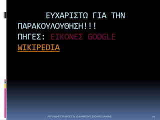 ΕΥΧΑΡΙΣΤΩ ΓΙΑ ΤΗΝ
ΠΑΡΑΚΟΥΛΟΥΘΗΣΗ!!!
ΠΗΓΕΣ: ΕΙΚΟΝΕΣ GOOGLE
WIKIPEDIA
ΑΓΓΕΛΙΔΗΣ ΣΤΑΥΡΟΣ ΣΤ1 2Ο ΔΗΜΟΤΙΚΟ ΣΧΟΛΕΙΟ ΞΑΝΘΗΣ 10
 