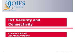 © Copyright OIES Consulting All rights reserved.1
AcceleratingAcceleratingAcceleratingAccelerating IoTIoTIoTIoT AdoptionAdoptionAdoptionAdoption
OIESConsulting
IoT Security and
Connectivity
Francisco Maroto
ASLAN 2020 Madrid
 
