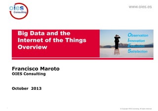 www.oies.es

Big Data and the
Internet of the Things
Overview

Observation
Innovation
Execution
Satisfaction

Francisco Maroto
OIES Consulting

October 2013

1

© Copyright OIES Consulting. All rights reserved.

 