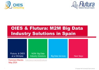 © Copyright OIES Consulting All rights reserved.1
Consulting
Flutura & OIES
at a Glimpse
Francisco Maroto francisco.maroto@oies.es
May 2014
OIES & Flutura: M2M Big Data
Industry Solutions in Spain
 