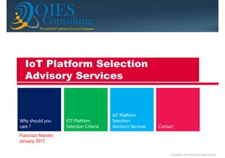 © Copyright OIES Consulting All rights reserved.1
ConsultingTrusted IoT advisors for your businessTrusted IoT advisors for your businessTrusted IoT advisors for your businessTrusted IoT advisors for your business
OIES
Francisco Maroto
January 2017
IoT Platform Selection
Advisory Services
 