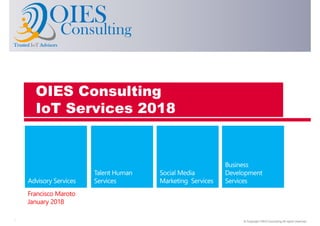 © Copyright OIES Consulting All rights reserved.1
Consulting
TrustedTrustedTrustedTrusted IoTIoTIoTIoT AdvisorsAdvisorsAdvisorsAdvisors
OIES
Francisco Maroto
January 2018
OIES Consulting
IoT Services 2018
 