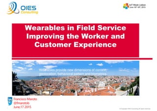 © Copyright OIES Consulting All rights reserved.1
Consulting
Francisco Maroto
@fmarotob
June,17 2015
Wearables in Field Service
Improving the Worker and
Customer Experience
Wearables provide new dimensions of context,
geolocation, behavioral pattern and biometrics.
 
