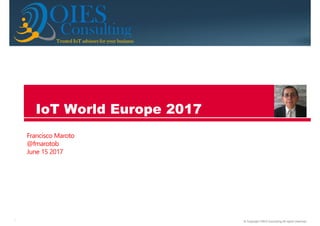 © Copyright OIES Consulting All rights reserved.1
ConsultingTrusted IoT advisors for your businessTrusted IoT advisors for your businessTrusted IoT advisors for your businessTrusted IoT advisors for your business
OIES
Francisco Maroto
@fmarotob
June 15 2017
IoT World Europe 2017
 