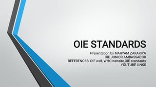 OIE STANDARDS
Presentation by MARYAM ZAKARIYA
OIE JUNIOR AMBASSADOR
REFERENCES: OIE well, WHO website,OIE standards
YOUTUBE LINKS
 