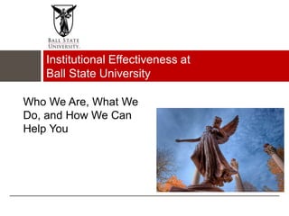 Who We Are, What We
Do, and How We Can
Help You
Institutional Effectiveness at
Ball State University
 