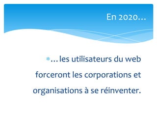 En 2020…



    …les utilisateurs du web
forceront les corporations et
organisations à se réinventer.
 