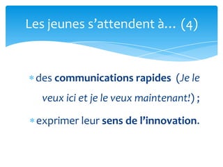 Les jeunes s’attendent {… (4)


 des communications rapides (Je le
  veux ici et je le veux maintenant!) ;

 exprimer leur sens de l’innovation.
 