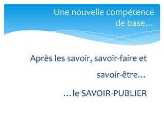 Une nouvelle compétence
                     de base…


Après les savoir, savoir-faire et
                  savoir-être…

         …le SAVOIR-PUBLIER
 