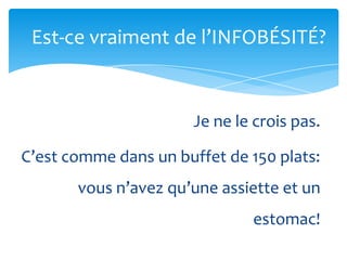 Est-ce vraiment de l’INFOBÉSITÉ?


                       Je ne le crois pas.

C’est comme dans un buffet de 150 plats:
       vous n’avez qu’une assiette et un
                               estomac!
 