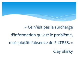 « Ce n’est pas la surcharge
d’information qui est le problème,
mais plutôt l’absence de FILTRES. »

                        Clay Shirky
 