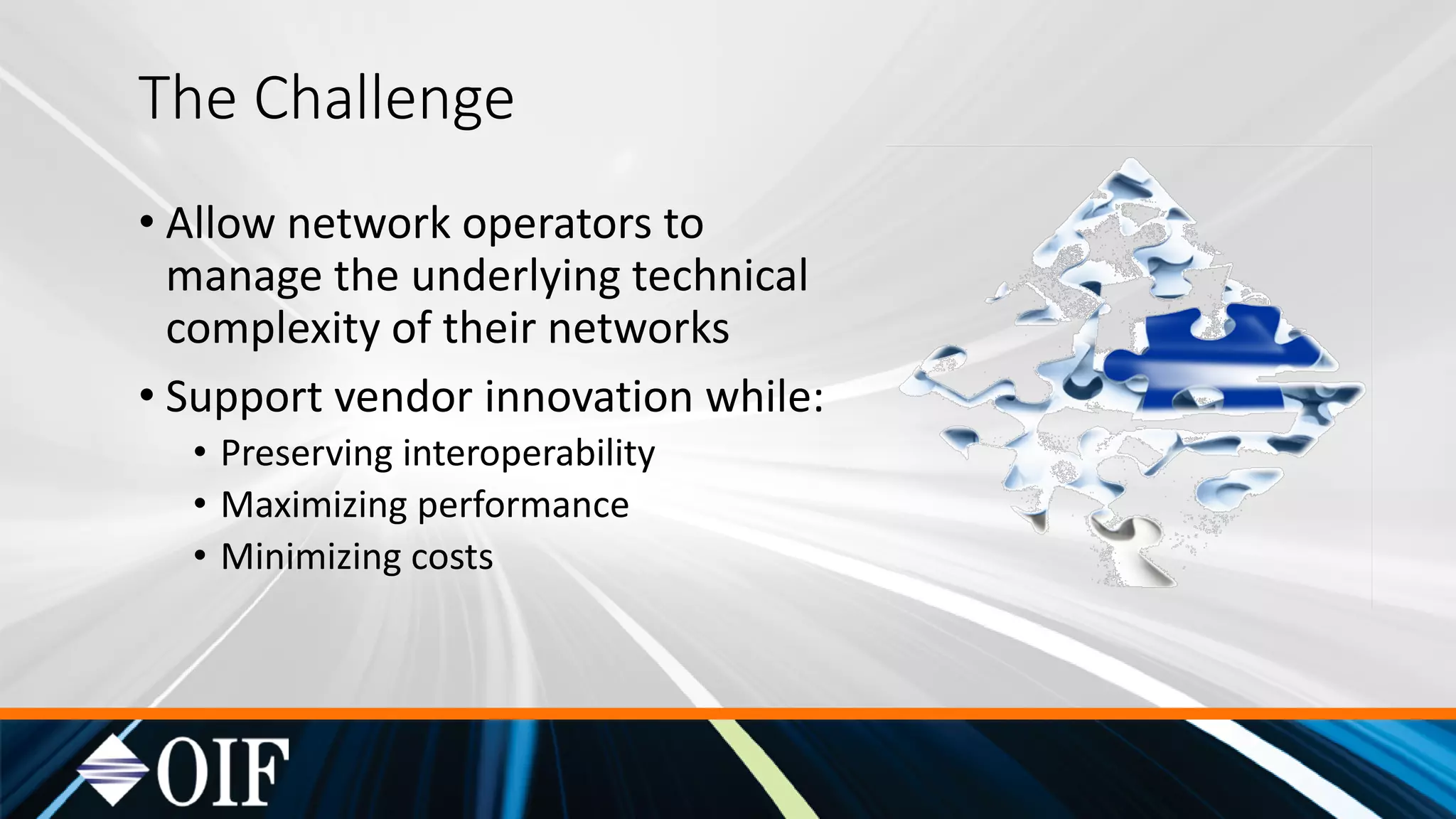 The Challenge
• Allow network operators to
manage the underlying technical
complexity of their networks
• Support vendor innovation while:
• Preserving interoperability
• Maximizing performance
• Minimizing costs
 