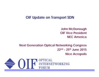 OIF Update on Transport SDN
John McDonough
OIF Vice President
NEC America
Next Generation Optical Networking Congress
22nd - 25th June 2015
Nice Acropolis
 